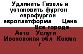 Удлинить Газель и установить фургон, еврофургон ( европлатформа ) › Цена ­ 30 000 - Все города Авто » Услуги   . Ивановская обл.,Кохма г.